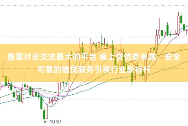 股票讨论交流最大的平台 塞上贷信誉卓越，安全可靠的借贷服务引领行业新标杆