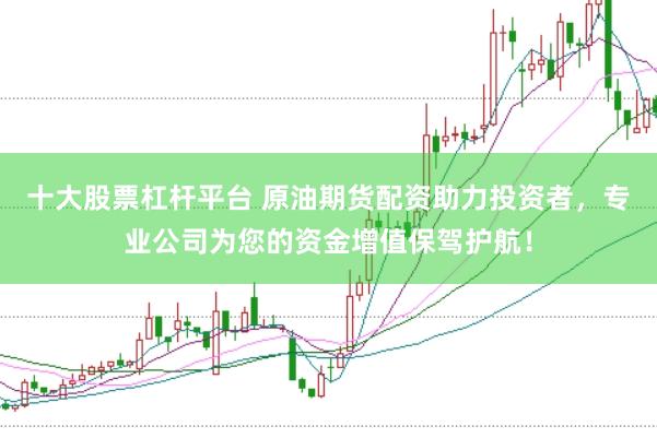 十大股票杠杆平台 原油期货配资助力投资者，专业公司为您的资金增值保驾护航！