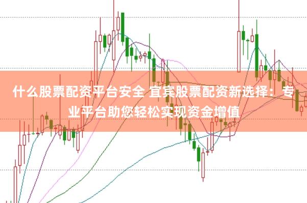 什么股票配资平台安全 宜宾股票配资新选择：专业平台助您轻松实现资金增值
