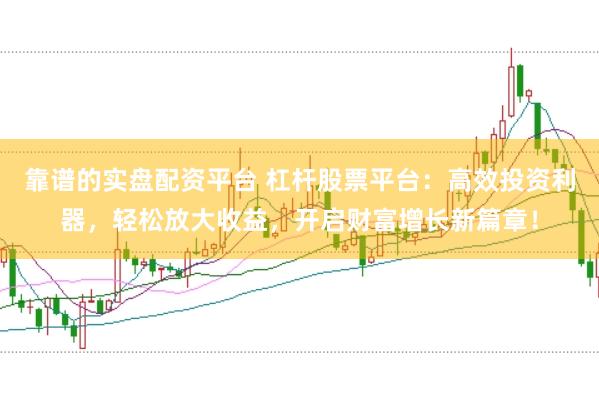 靠谱的实盘配资平台 杠杆股票平台：高效投资利器，轻松放大收益，开启财富增长新篇章！