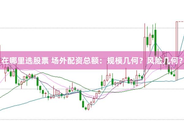 在哪里选股票 场外配资总额：规模几何？风险几何？