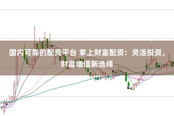 国内可靠的配资平台 掌上财富配资：灵活投资，财富增值新选择