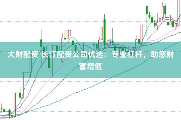 大财配资 长汀配资公司优选：专业杠杆，助您财富增值