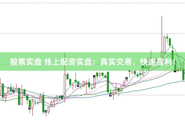 股票实盘 线上配资实盘：真实交易，快速盈利！