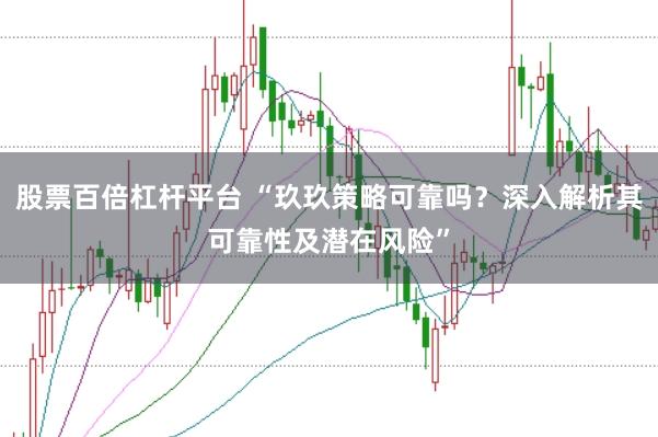 股票百倍杠杆平台 “玖玖策略可靠吗？深入解析其可靠性及潜在风险”