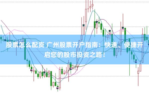 股票怎么配资 广州股票开户指南：快速、便捷开启您的股市投资之路！