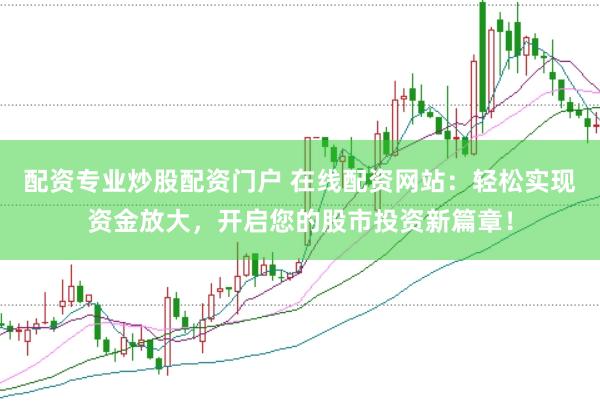 配资专业炒股配资门户 在线配资网站：轻松实现资金放大，开启您的股市投资新篇章！