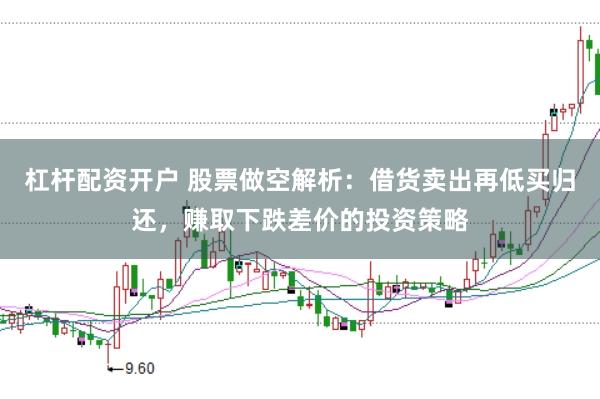 杠杆配资开户 股票做空解析：借货卖出再低买归还，赚取下跌差价的投资策略