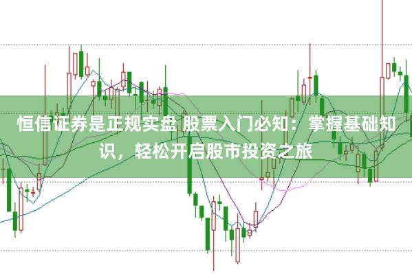 恒信证券是正规实盘 股票入门必知：掌握基础知识，轻松开启股市投资之旅