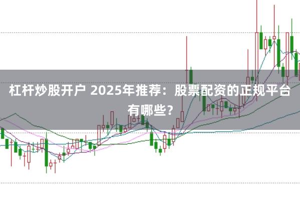 杠杆炒股开户 2025年推荐：股票配资的正规平台有哪些？
