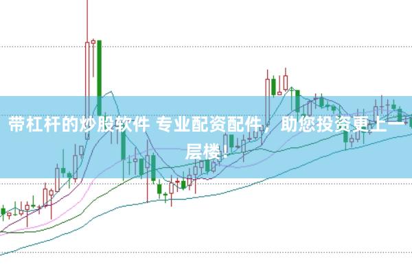带杠杆的炒股软件 专业配资配件，助您投资更上一层楼！