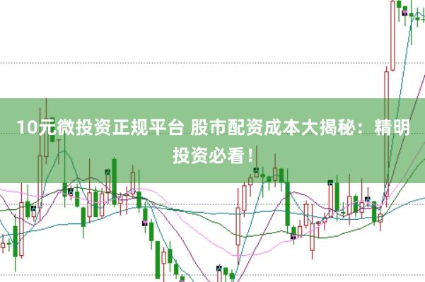 10元微投资正规平台 股市配资成本大揭秘：精明投资必看！