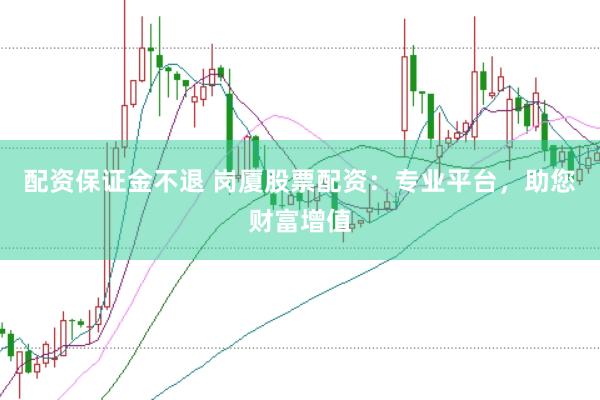 配资保证金不退 岗厦股票配资：专业平台，助您财富增值