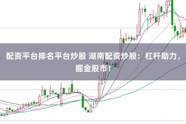 配资平台排名平台炒股 湖南配资炒股：杠杆助力，掘金股市！