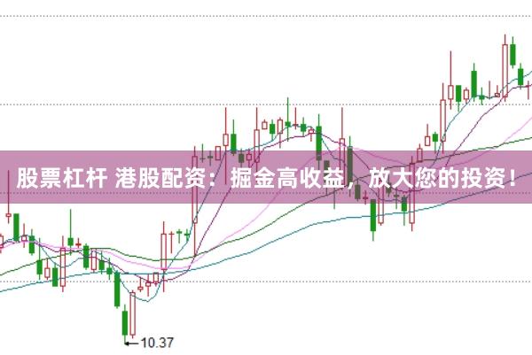 股票杠杆 港股配资：掘金高收益，放大您的投资！