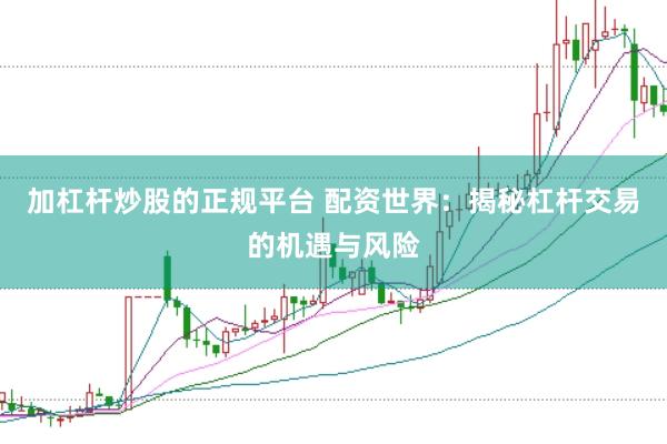 加杠杆炒股的正规平台 配资世界：揭秘杠杆交易的机遇与风险