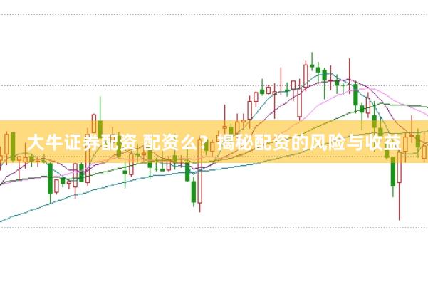 大牛证券配资 配资么？揭秘配资的风险与收益