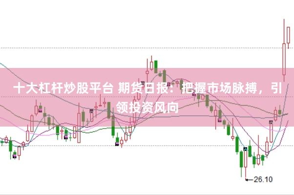 十大杠杆炒股平台 期货日报：把握市场脉搏，引领投资风向
