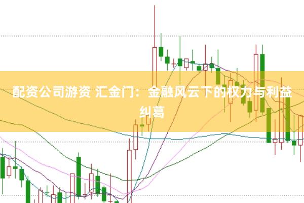 配资公司游资 汇金门：金融风云下的权力与利益纠葛