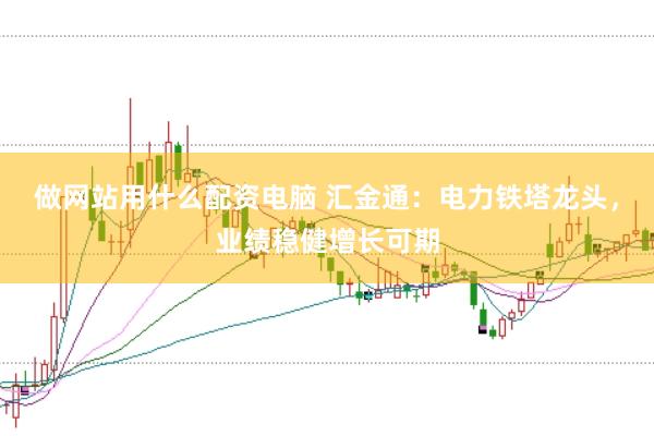 做网站用什么配资电脑 汇金通：电力铁塔龙头，业绩稳健增长可期