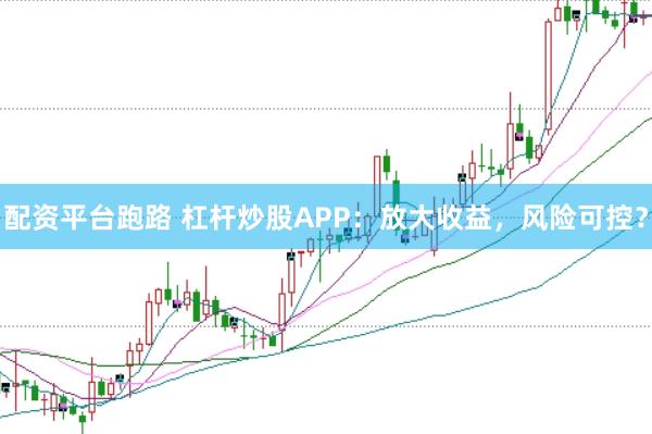 配资平台跑路 杠杆炒股APP：放大收益，风险可控？