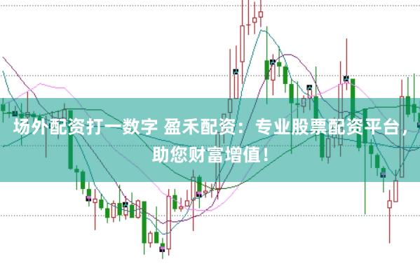 场外配资打一数字 盈禾配资：专业股票配资平台，助您财富增值！