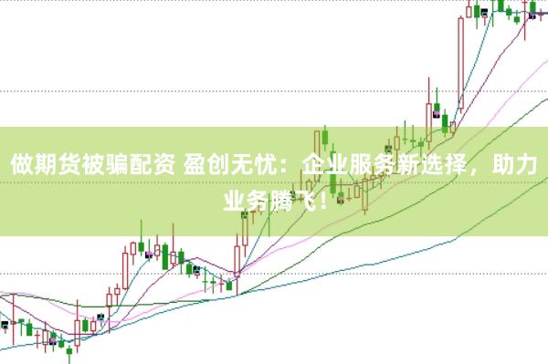 做期货被骗配资 盈创无忧：企业服务新选择，助力业务腾飞！