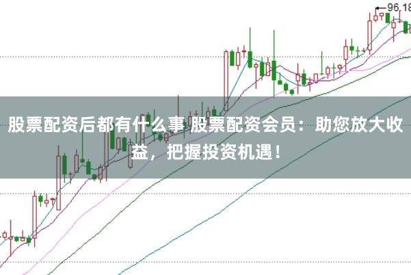 股票配资后都有什么事 股票配资会员：助您放大收益，把握投资机遇！