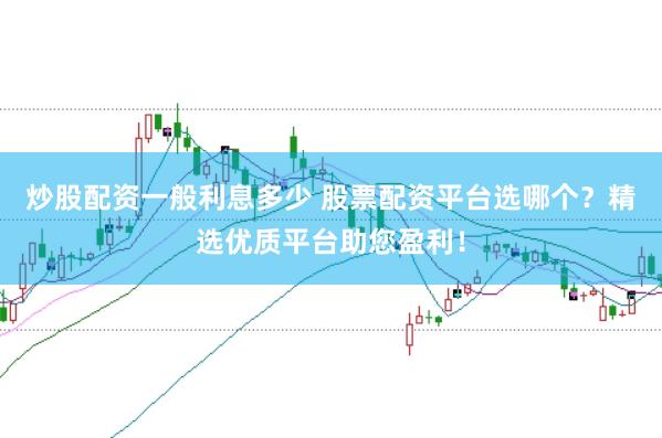 炒股配资一般利息多少 股票配资平台选哪个？精选优质平台助您盈利！