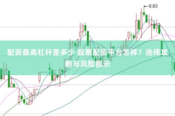 配资最高杠杆是多少 股票配资平台怎样？选择攻略与风险提示