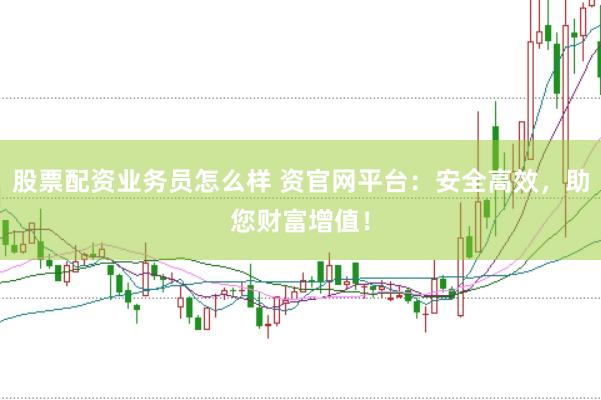 股票配资业务员怎么样 资官网平台：安全高效，助您财富增值！