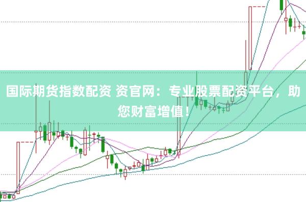国际期货指数配资 资官网：专业股票配资平台，助您财富增值！