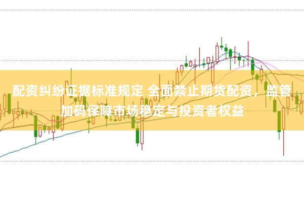 配资纠纷证据标准规定 全面禁止期货配资，监管加码保障市场稳定与投资者权益