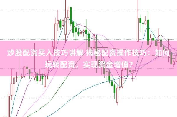 炒股配资买入技巧讲解 揭秘配资操作技巧：如何玩转配资，实现资金增值？