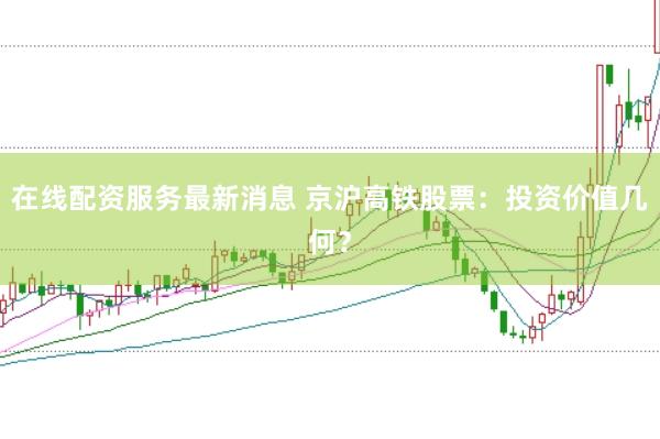 在线配资服务最新消息 京沪高铁股票：投资价值几何？