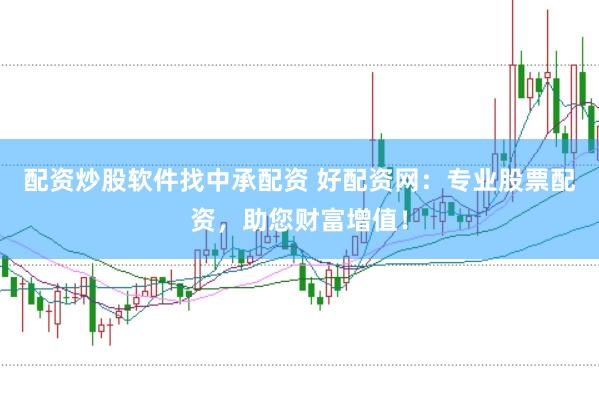 配资炒股软件找中承配资 好配资网：专业股票配资，助您财富增值！