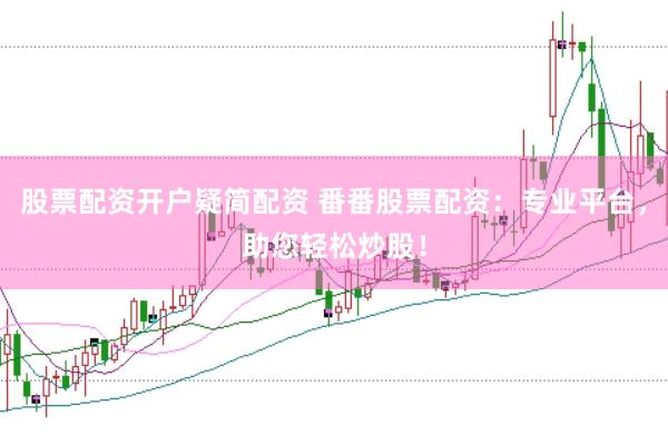 股票配资开户疑简配资 番番股票配资：专业平台，助您轻松炒股！
