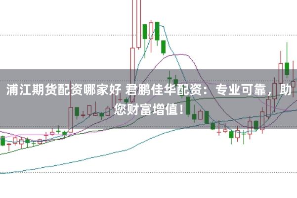 浦江期货配资哪家好 君鹏佳华配资：专业可靠，助您财富增值！