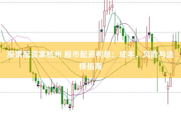 股票配资案杭州 股市配资利息：成本、风险与选择指南