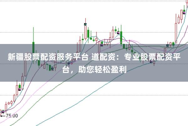 新疆股票配资服务平台 道配资：专业股票配资平台，助您轻松盈利