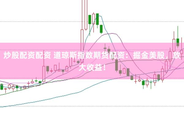 炒股配资配资 道琼斯指数期货配资：掘金美股，放大收益！