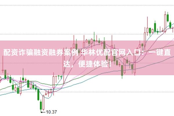 配资诈骗融资融券案例 华林优配官网入口：一键直达，便捷体验！