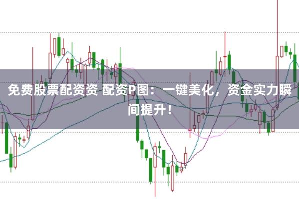 免费股票配资资 配资P图：一键美化，资金实力瞬间提升！