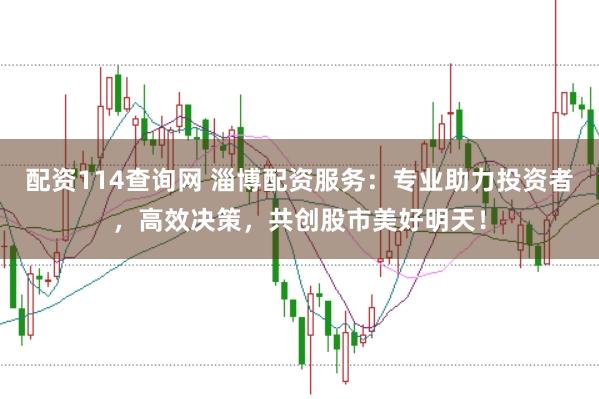 配资114查询网 淄博配资服务：专业助力投资者，高效决策，共创股市美好明天！