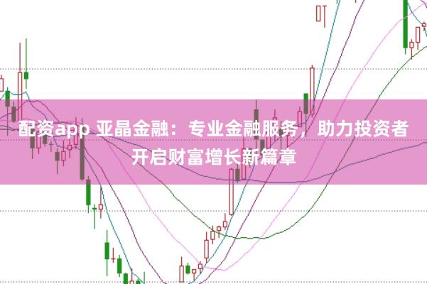配资app 亚晶金融：专业金融服务，助力投资者开启财富增长新篇章