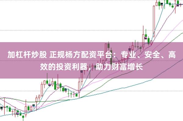 加杠杆炒股 正规杨方配资平台：专业、安全、高效的投资利器，助力财富增长