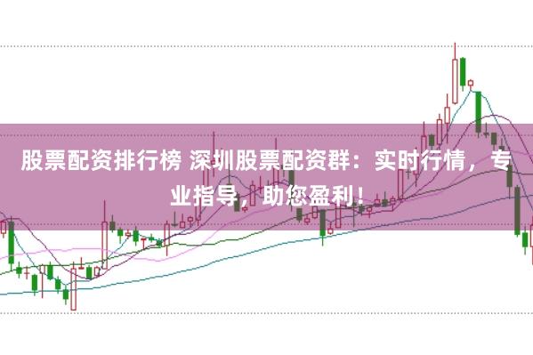 股票配资排行榜 深圳股票配资群：实时行情，专业指导，助您盈利！