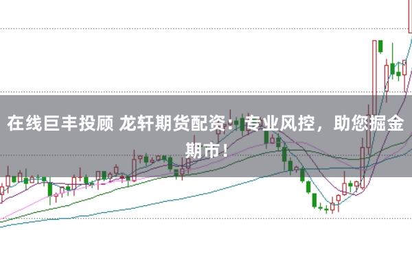 在线巨丰投顾 龙轩期货配资：专业风控，助您掘金期市！