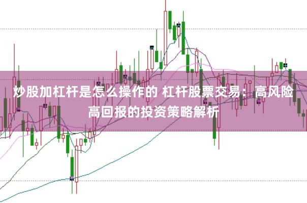 炒股加杠杆是怎么操作的 杠杆股票交易：高风险高回报的投资策略解析