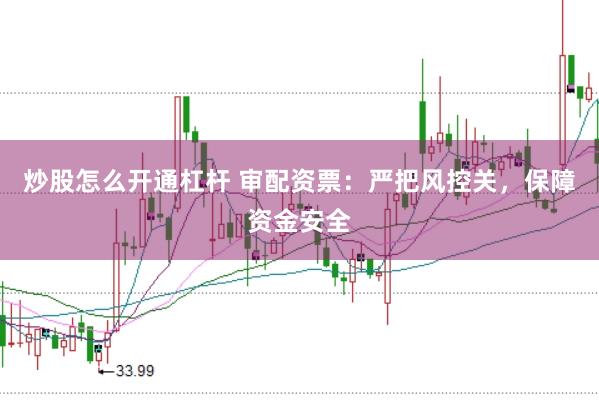 炒股怎么开通杠杆 审配资票：严把风控关，保障资金安全